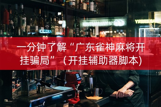 一分钟了解“广东雀神麻将开挂骗局”（开挂辅助器脚本)