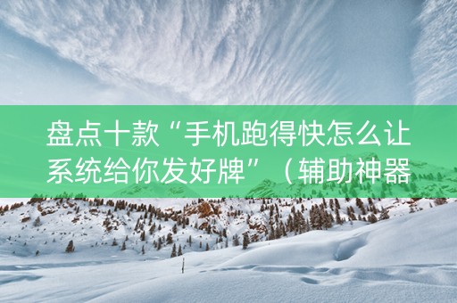 盘点十款“手机跑得快怎么让系统给你发好牌”（辅助神器免费)