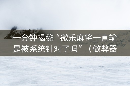 一分钟揭秘“微乐麻将一直输是被系统针对了吗”（做弊器软件下载)
