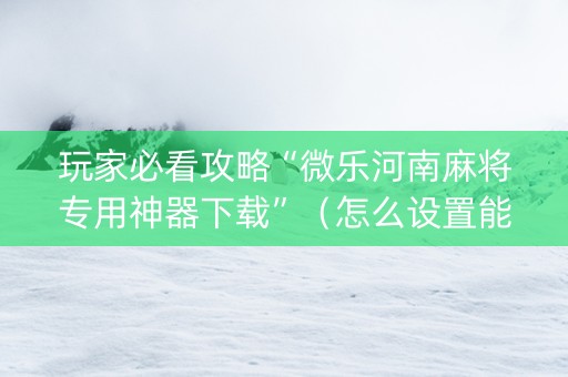 玩家必看攻略“微乐河南麻将专用神器下载”（怎么设置能有好牌)