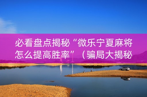必看盘点揭秘“微乐宁夏麻将怎么提高胜率”（骗局大揭秘)
