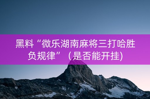 黑料“微乐湖南麻将三打哈胜负规律”（是否能开挂)