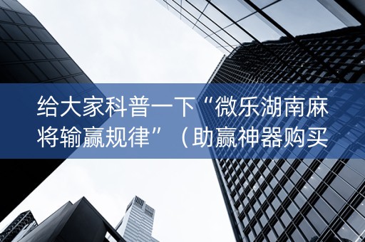 给大家科普一下“微乐湖南麻将输赢规律”（助赢神器购买)