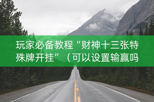 玩家必备教程“财神十三张特殊牌开挂”（可以设置输赢吗)