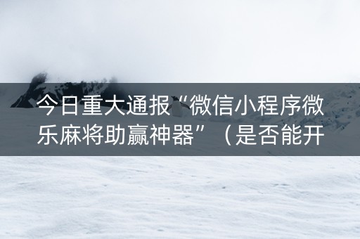 今日重大通报“微信小程序微乐麻将助赢神器”（是否能开挂)