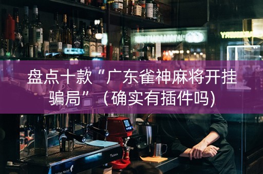 盘点十款“广东雀神麻将开挂骗局”（确实有插件吗)