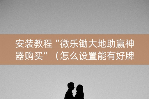 安装教程“微乐锄大地助赢神器购买”（怎么设置能有好牌)