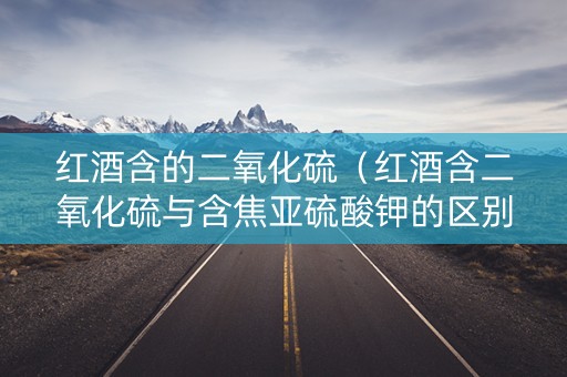 红酒含的二氧化硫（红酒含二氧化硫与含焦亚硫酸钾的区别）