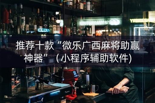 推荐十款“微乐广西麻将助赢神器”（小程序辅助软件)