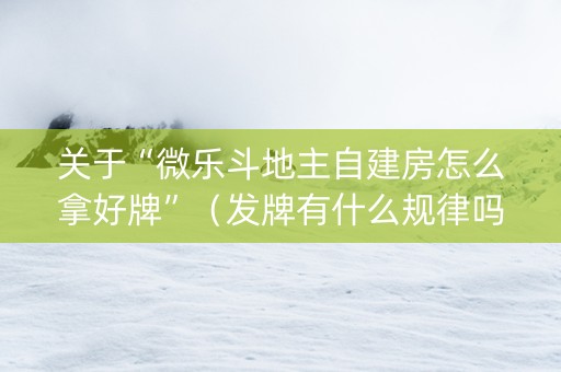 关于“微乐斗地主自建房怎么拿好牌”（发牌有什么规律吗)
