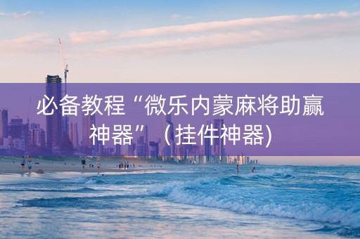 必备教程“微乐内蒙麻将助赢神器”（挂件神器)