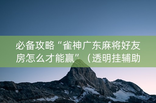 必备攻略“雀神广东麻将好友房怎么才能赢”（透明挂辅助器)