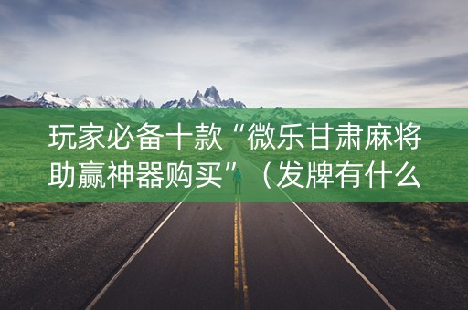玩家必备十款“微乐甘肃麻将助赢神器购买”（发牌有什么规律吗)