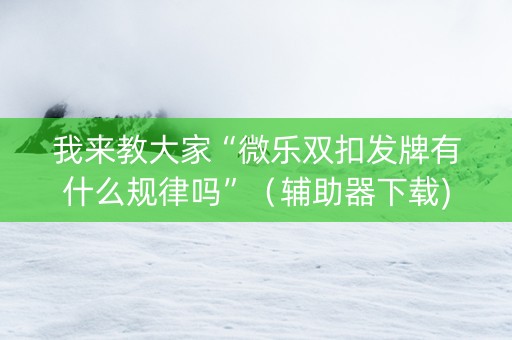 我来教大家“微乐双扣发牌有什么规律吗”（辅助器下载)