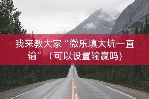 我来教大家“微乐填大坑一直输”（可以设置输赢吗)