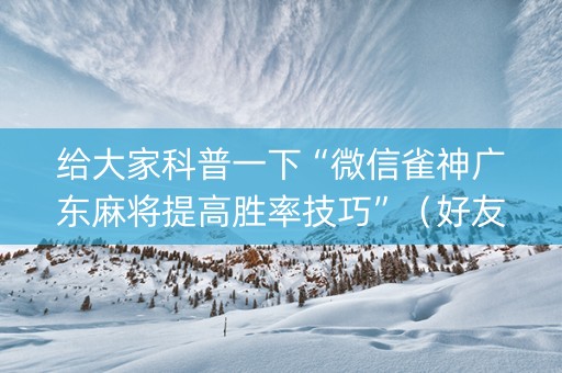 给大家科普一下“微信雀神广东麻将提高胜率技巧”（好友房怎么才能赢)