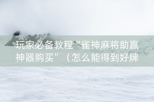 玩家必备教程“雀神麻将助赢神器购买”（怎么能得到好牌)