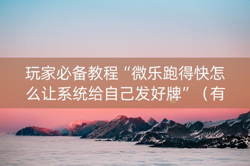 玩家必备教程“微乐跑得快怎么让系统给自己发好牌”（有什么规律)