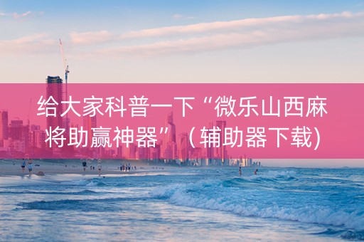 给大家科普一下“微乐山西麻将助赢神器”（辅助器下载)