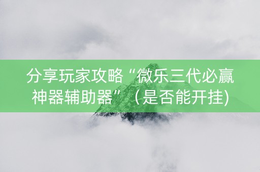 分享玩家攻略“微乐三代必赢神器辅助器”（是否能开挂)
