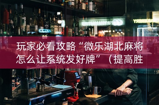 玩家必看攻略“微乐湖北麻将怎么让系统发好牌”（提高胜率软件)