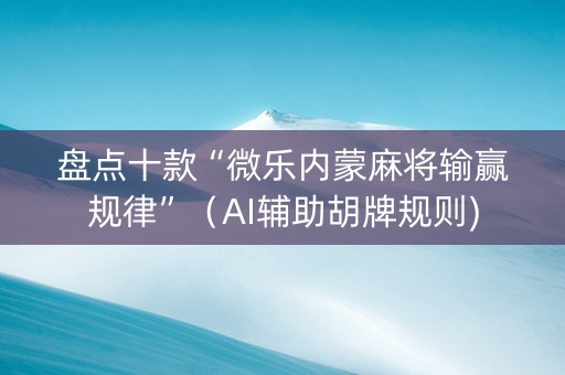 盘点十款“微乐内蒙麻将输赢规律”（AI辅助胡牌规则)