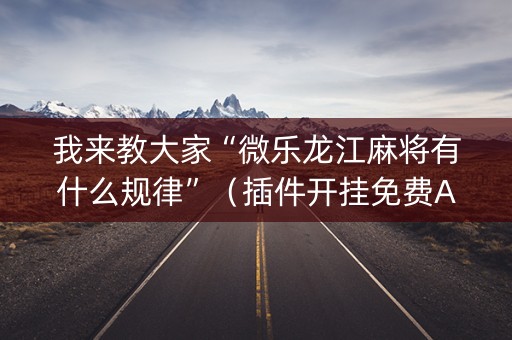 我来教大家“微乐龙江麻将有什么规律”（插件开挂免费AI)