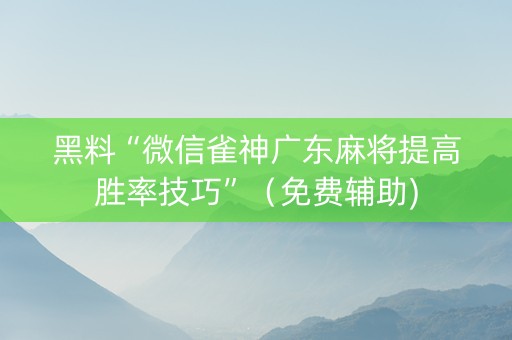 黑料“微信雀神广东麻将提高胜率技巧”（免费辅助)