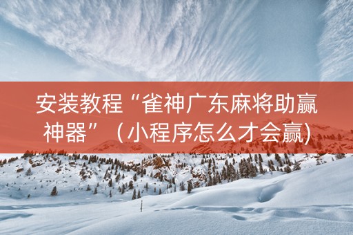 安装教程“雀神广东麻将助赢神器”（小程序怎么才会赢)