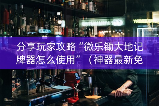 分享玩家攻略“微乐锄大地记牌器怎么使用”（神器最新免费)