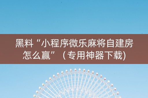 黑料“小程序微乐麻将自建房怎么赢”（专用神器下载)