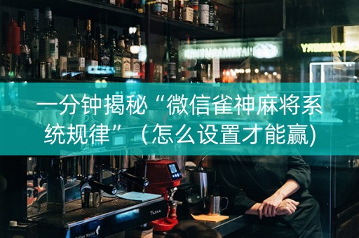 一分钟揭秘“微信雀神麻将系统规律”（怎么设置才能赢)