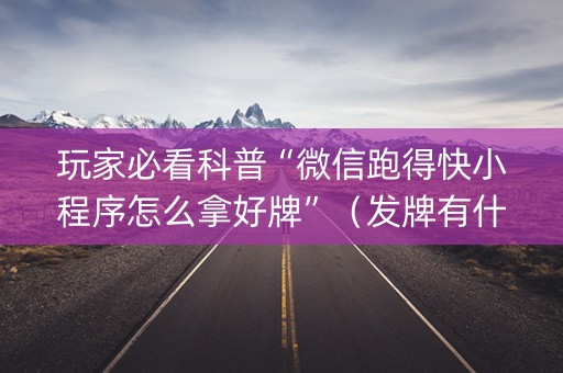 玩家必看科普“微信跑得快小程序怎么拿好牌”（发牌有什么规律吗)