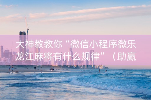 大神教教你“微信小程序微乐龙江麻将有什么规律”（助赢神器)