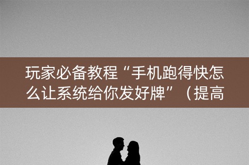 玩家必备教程“手机跑得快怎么让系统给你发好牌”（提高胜率软件)