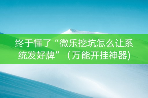 终于懂了“微乐挖坑怎么让系统发好牌”（万能开挂神器)