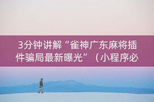 3分钟讲解“雀神广东麻将插件骗局最新曝光”（小程序必赢神器)