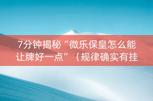 7分钟揭秘“微乐保皇怎么能让牌好一点”（规律确实有挂)