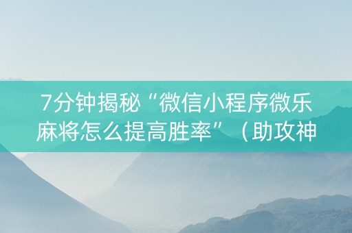 7分钟揭秘“微信小程序微乐麻将怎么提高胜率”（助攻神器)