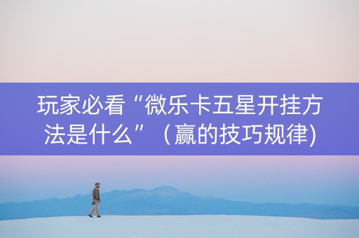 玩家必看“微乐卡五星开挂方法是什么”（赢的技巧规律)
