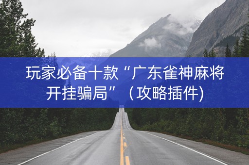 玩家必备十款“广东雀神麻将开挂骗局”（攻略插件)