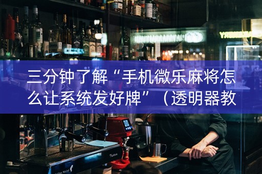 三分钟了解“手机微乐麻将怎么让系统发好牌”（透明器教程)