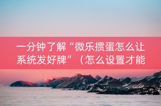 一分钟了解“微乐掼蛋怎么让系统发好牌”（怎么设置才能赢)