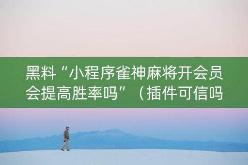 黑料“小程序雀神麻将开会员会提高胜率吗”（插件可信吗)