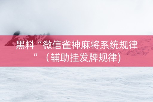 黑料“微信雀神麻将系统规律”（辅助挂发牌规律)