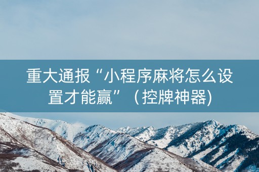 重大通报“小程序麻将怎么设置才能赢”（控牌神器)