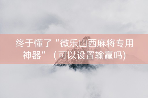 终于懂了“微乐山西麻将专用神器”（可以设置输赢吗)