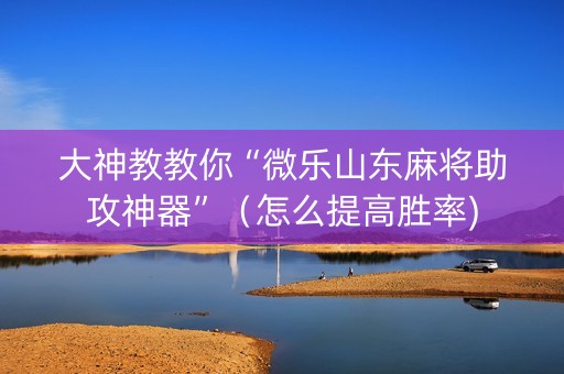 大神教教你“微乐山东麻将助攻神器”（怎么提高胜率)