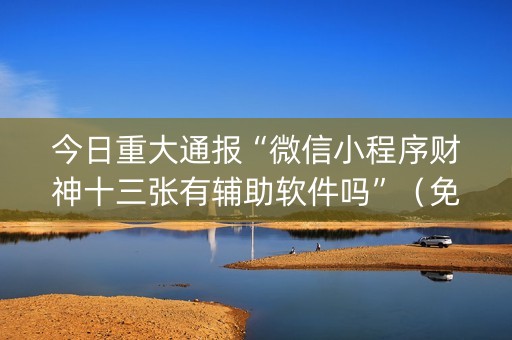 今日重大通报“微信小程序财神十三张有辅助软件吗”（免费辅助)
