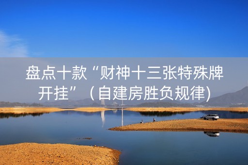 盘点十款“财神十三张特殊牌开挂”（自建房胜负规律)